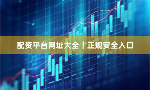 配资平台网址大全｜正规安全入口