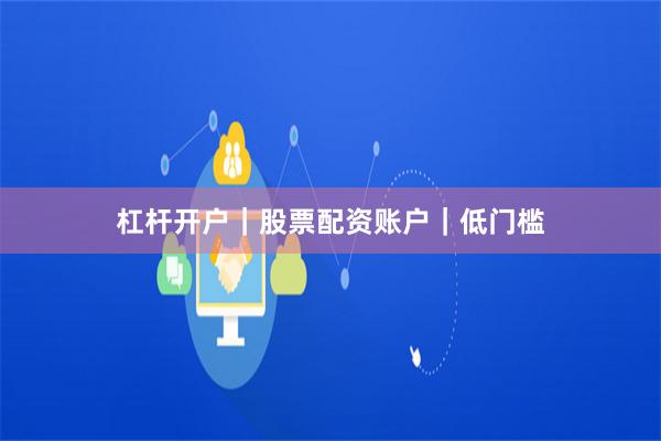 杠杆开户｜股票配资账户｜低门槛