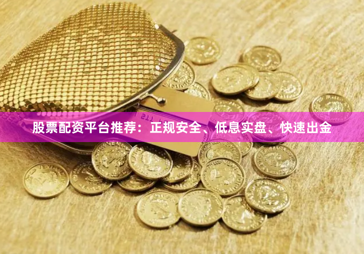 股票配资平台推荐：正规安全、低息实盘、快速出金