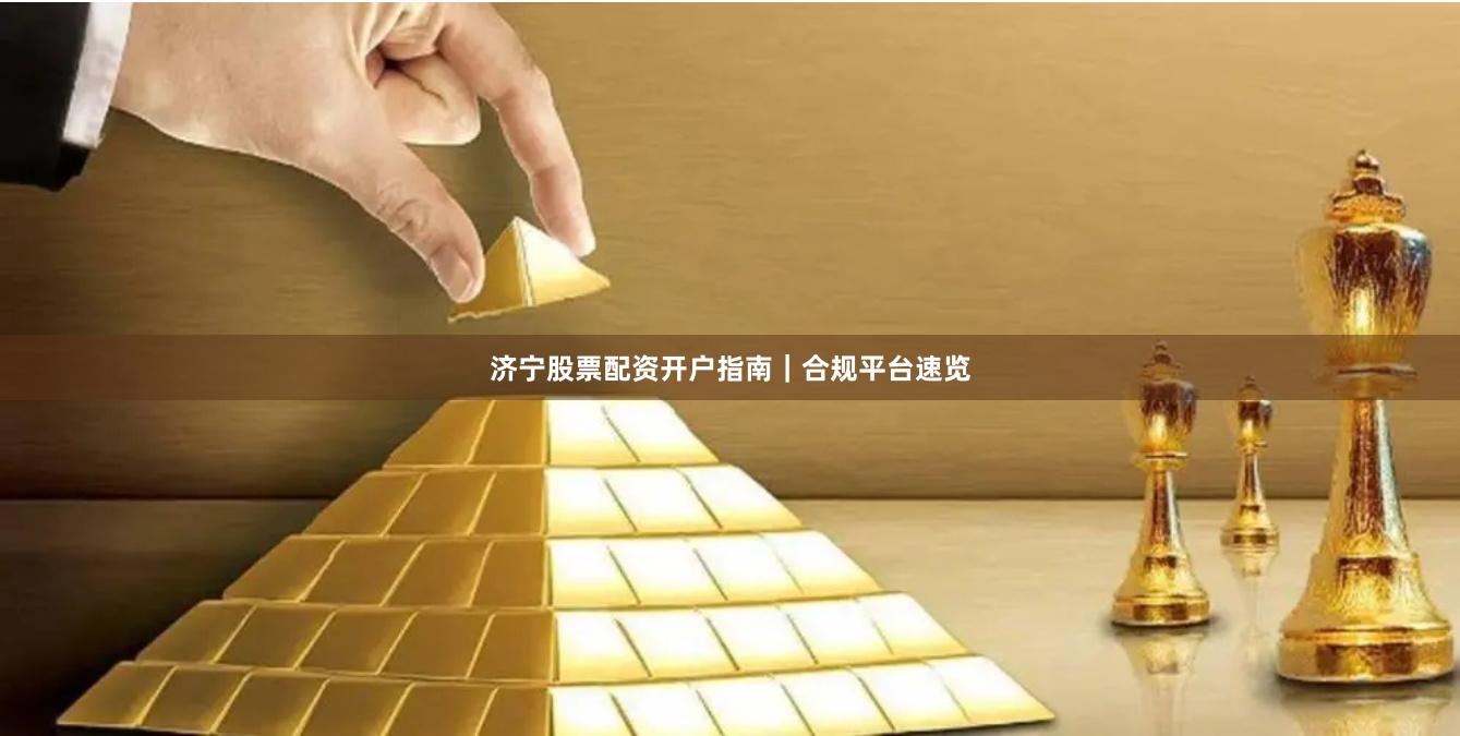 济宁股票配资开户指南｜合规平台速览