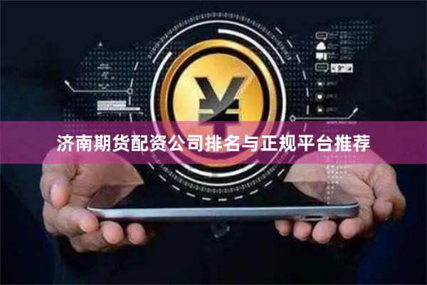济南期货配资公司排名与正规平台推荐