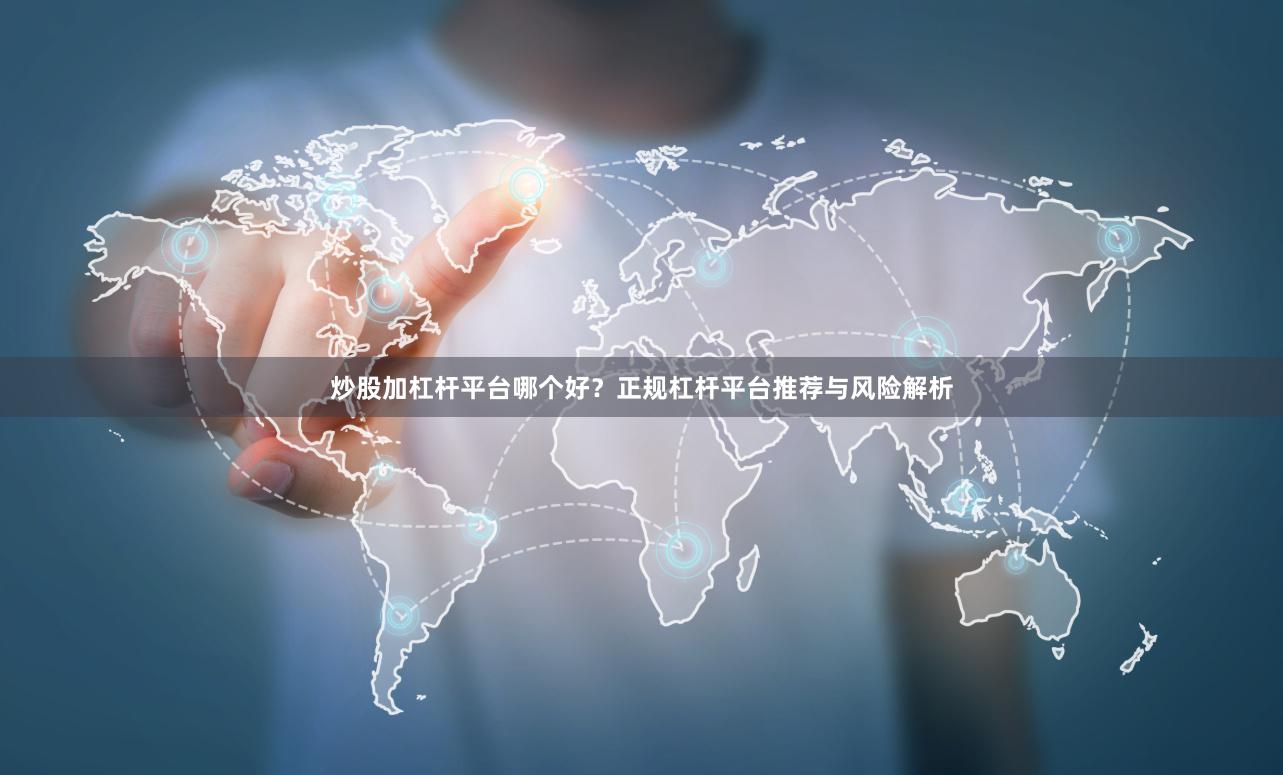 炒股加杠杆平台哪个好？正规杠杆平台推荐与风险解析