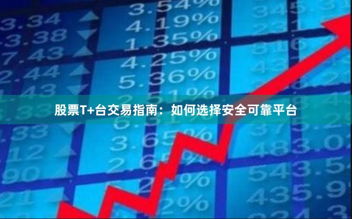 股票T+台交易指南：如何选择安全可靠平台