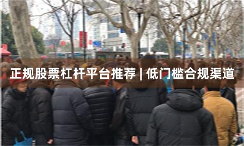 正规股票杠杆平台推荐 | 低门槛合规渠道