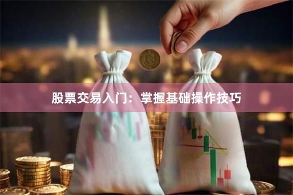 股票交易入门：掌握基础操作技巧