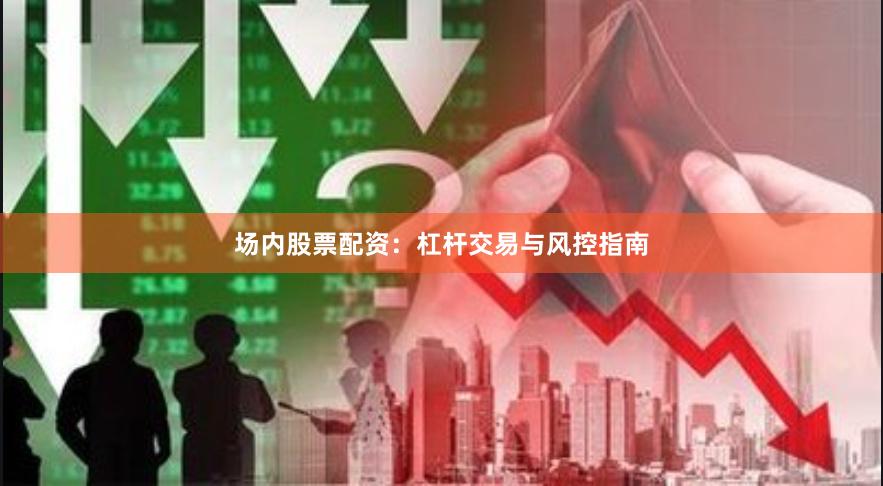 场内股票配资：杠杆交易与风控指南