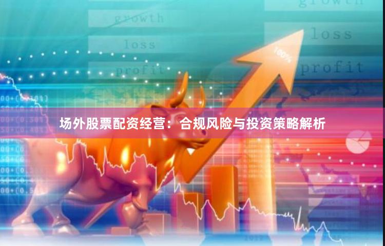 场外股票配资经营：合规风险与投资策略解析
