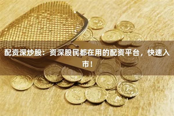 配资深炒股：资深股民都在用的配资平台，快速入市！
