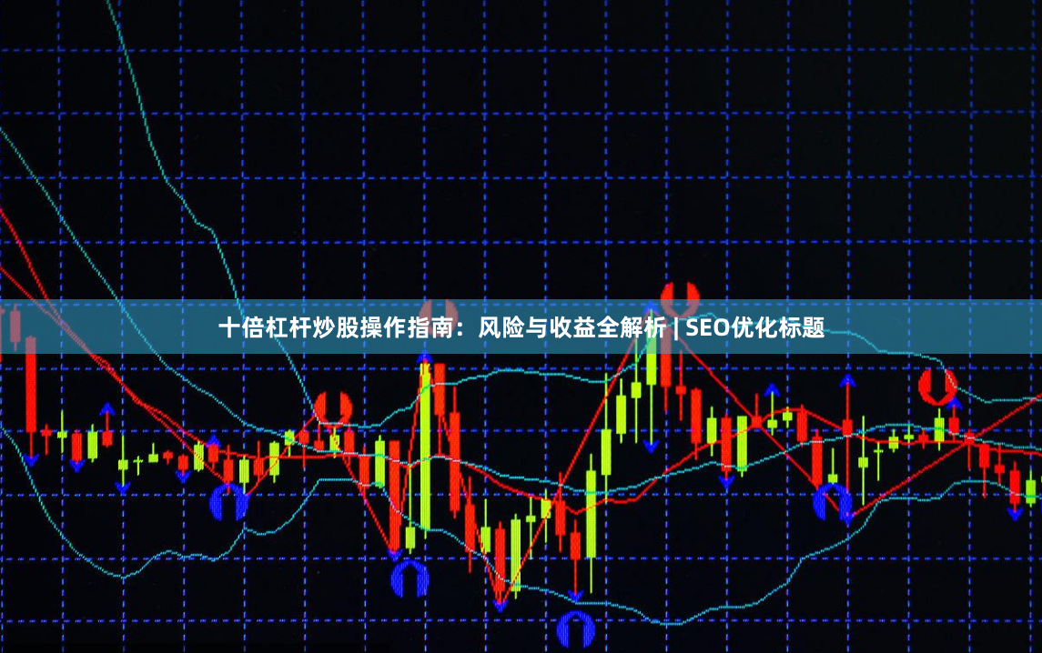 十倍杠杆炒股操作指南：风险与收益全解析 | SEO优化标题