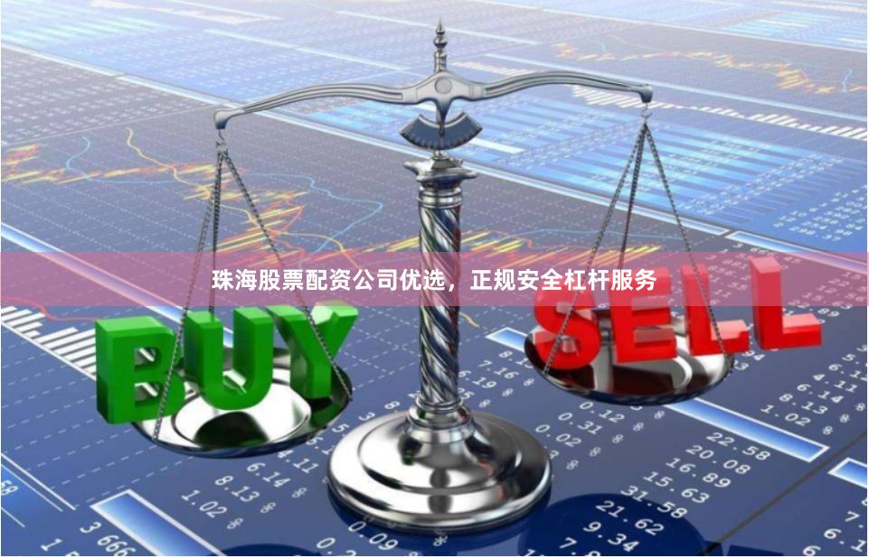 珠海股票配资公司优选，正规安全杠杆服务