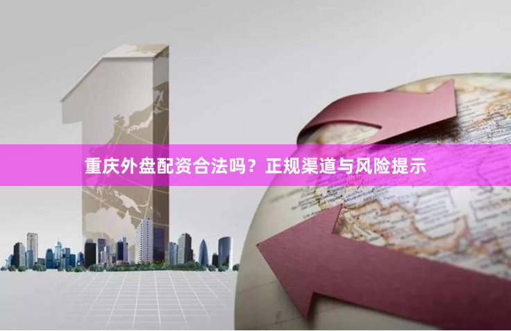 重庆外盘配资合法吗？正规渠道与风险提示