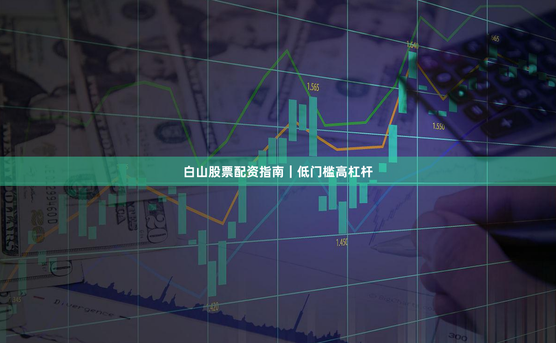 白山股票配资指南｜低门槛高杠杆