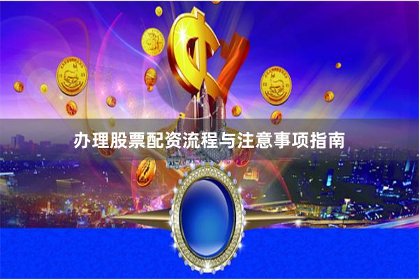 办理股票配资流程与注意事项指南