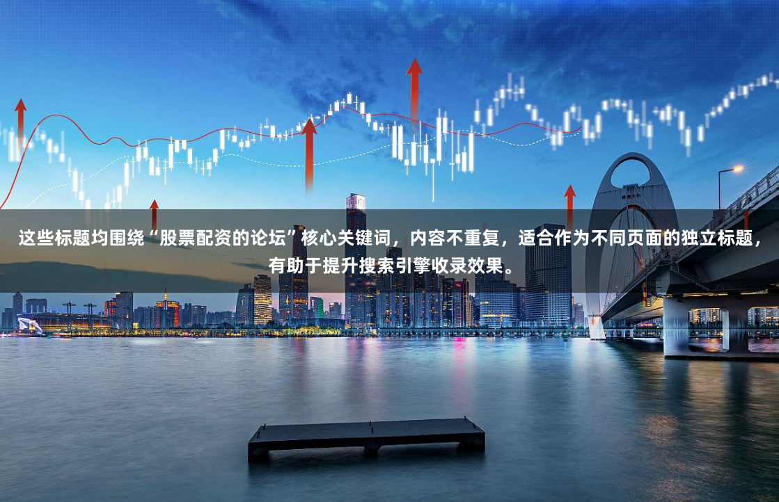 这些标题均围绕“股票配资的论坛”核心关键词，内容不重复，适合作为不同页面的独立标题，有助于提升搜索引擎收录效果。