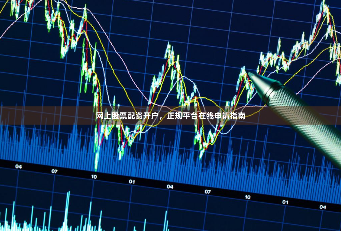 网上股票配资开户，正规平台在线申请指南