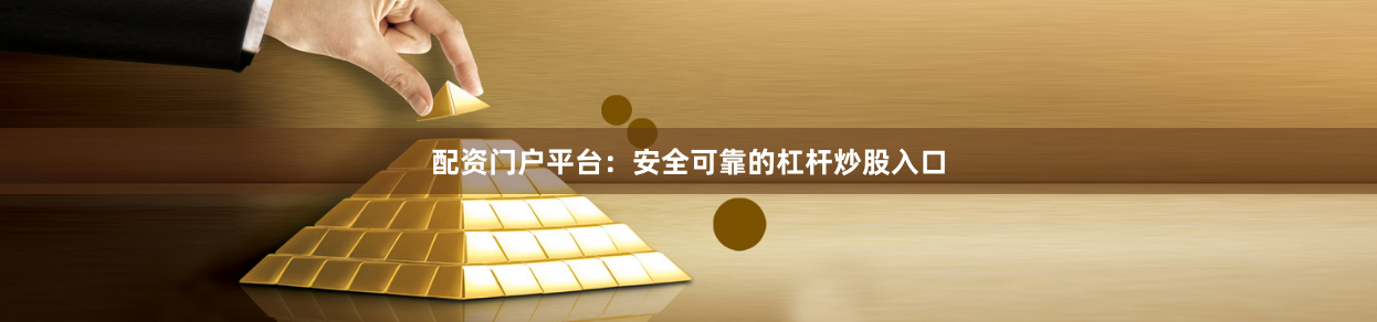 配资门户平台：安全可靠的杠杆炒股入口