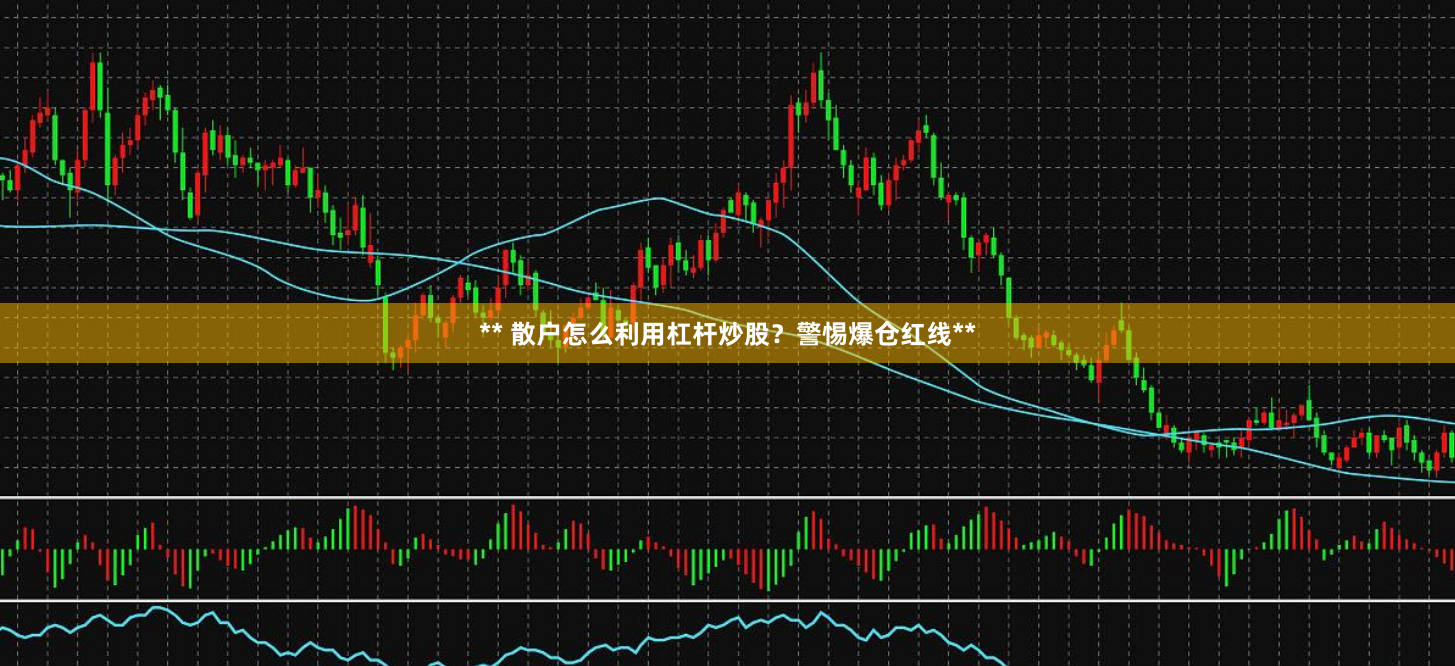 ** 散户怎么利用杠杆炒股？警惕爆仓红线**