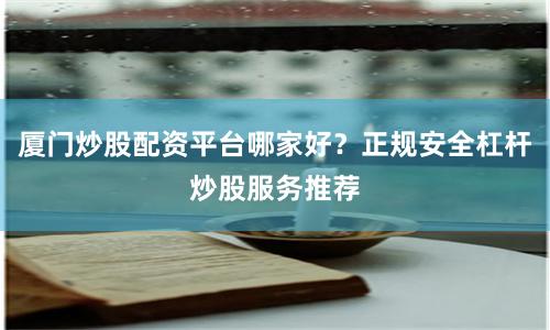 厦门炒股配资平台哪家好？正规安全杠杆炒股服务推荐