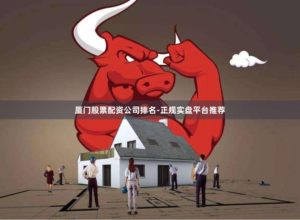 厦门股票配资公司排名-正规实盘平台推荐
