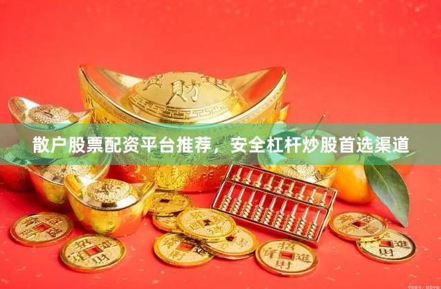 散户股票配资平台推荐，安全杠杆炒股首选渠道