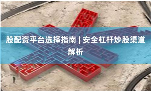 股配资平台选择指南 | 安全杠杆炒股渠道解析