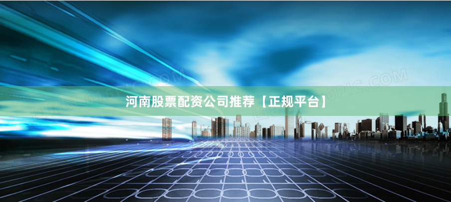 河南股票配资公司推荐【正规平台】
