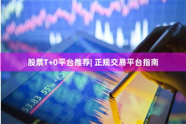 股票T+0平台推荐| 正规交易平台指南