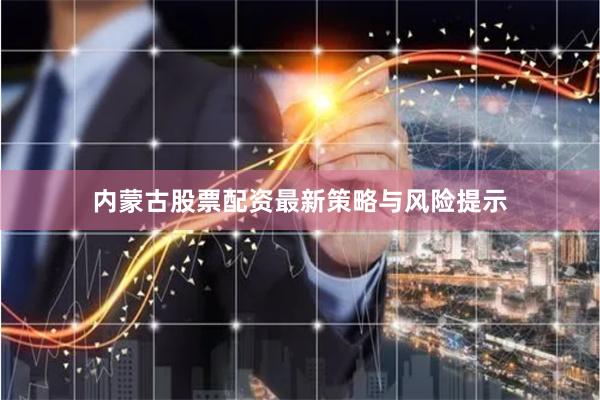 内蒙古股票配资最新策略与风险提示