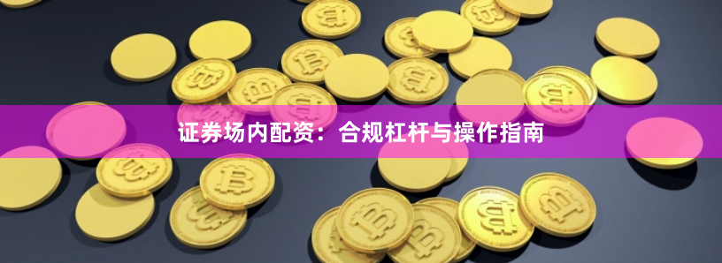 证券场内配资：合规杠杆与操作指南