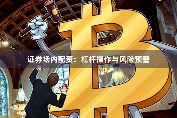 证券场内配资：杠杆操作与风险预警