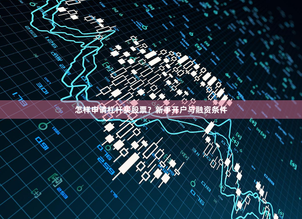 怎样申请杠杆买股票？新手开户与融资条件