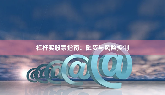 杠杆买股票指南：融资与风险控制