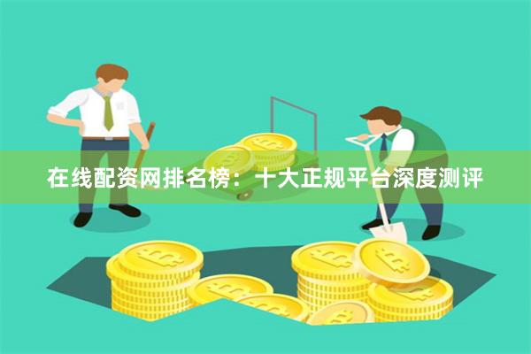 在线配资网排名榜：十大正规平台深度测评
