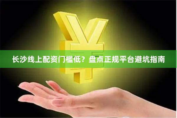 长沙线上配资门槛低？盘点正规平台避坑指南