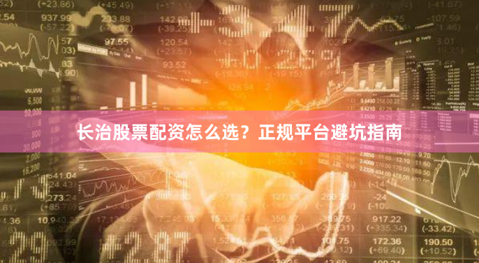 长治股票配资怎么选？正规平台避坑指南